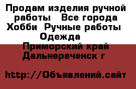 Продам изделия ручной работы - Все города Хобби. Ручные работы » Одежда   . Приморский край,Дальнереченск г.